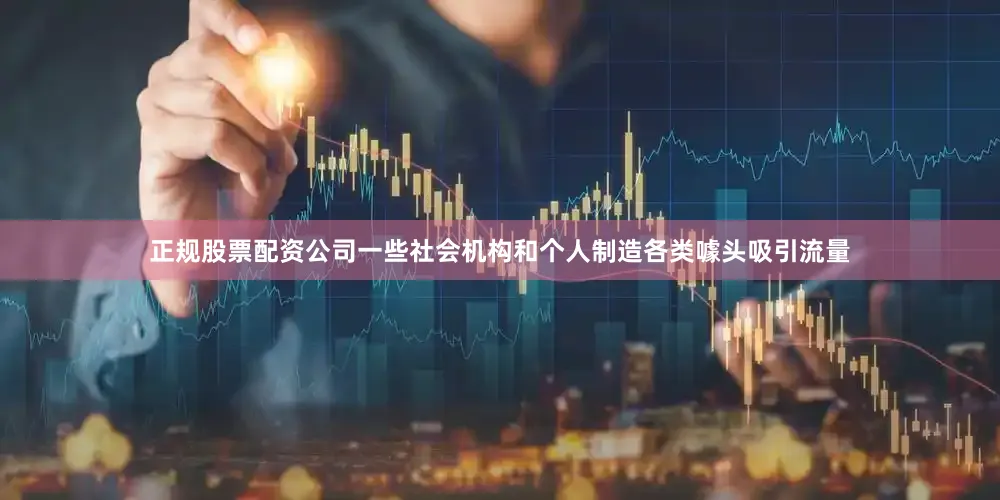 正规股票配资公司一些社会机构和个人制造各类噱头吸引流量