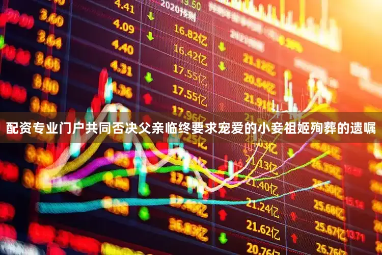 配资专业门户共同否决父亲临终要求宠爱的小妾祖姬殉葬的遗嘱