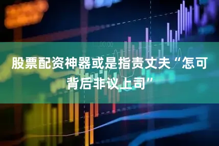 股票配资神器或是指责丈夫“怎可背后非议上司”