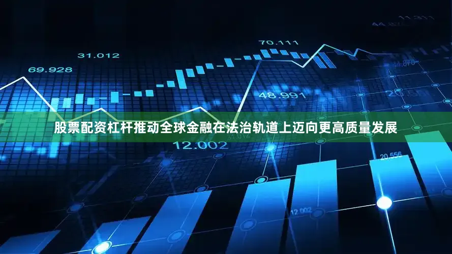 股票配资杠杆推动全球金融在法治轨道上迈向更高质量发展