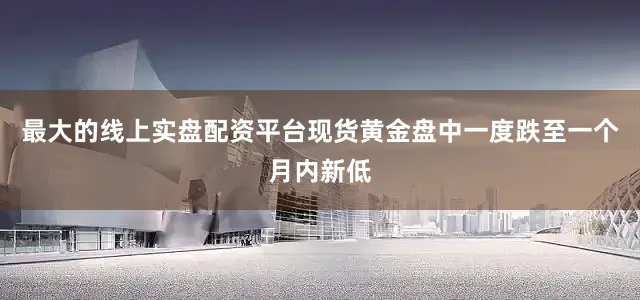 最大的线上实盘配资平台现货黄金盘中一度跌至一个月内新低