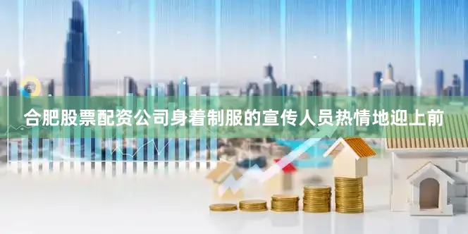 合肥股票配资公司身着制服的宣传人员热情地迎上前