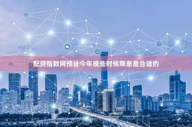 配资指数网预计今年晚些时候降息是合适的