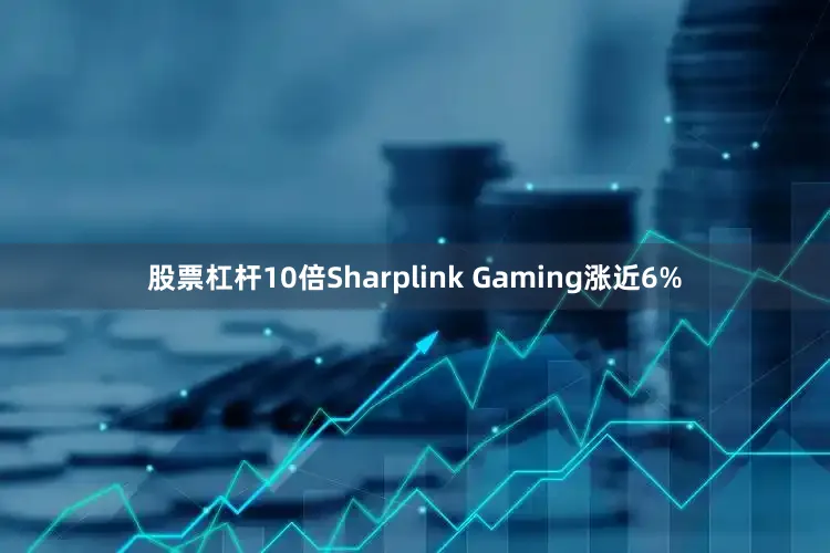 股票杠杆10倍Sharplink Gaming涨近6%