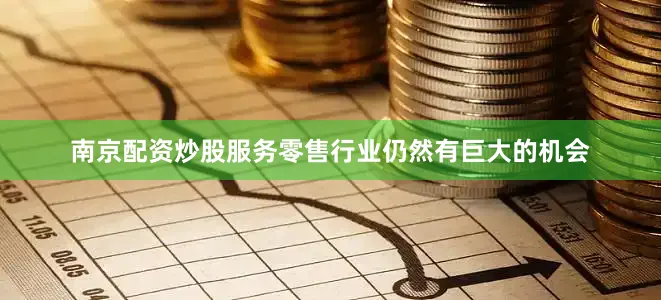 南京配资炒股服务零售行业仍然有巨大的机会
