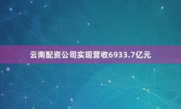 云南配资公司实现营收6933.7亿元