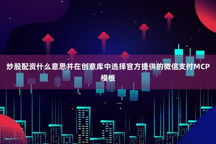 炒股配资什么意思并在创意库中选择官方提供的微信支付MCP模板