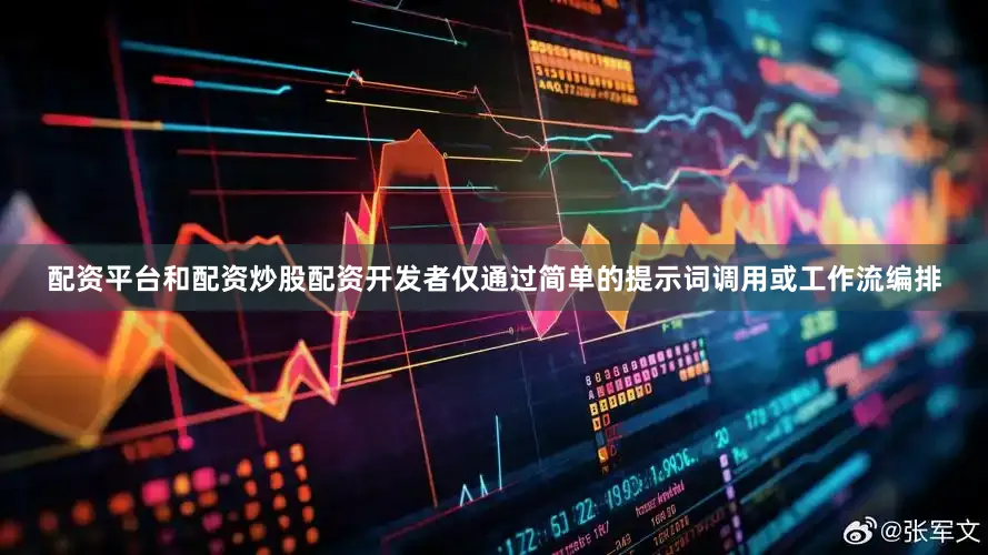 配资平台和配资炒股配资开发者仅通过简单的提示词调用或工作流编排