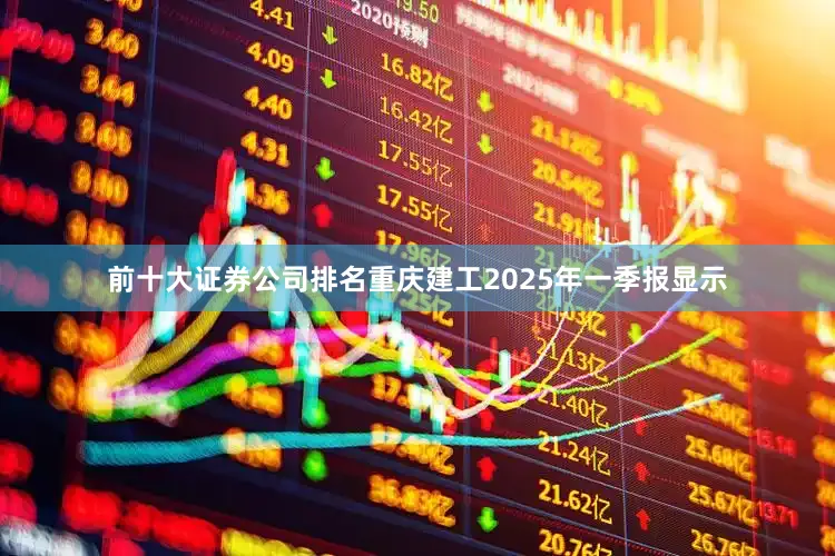前十大证券公司排名重庆建工2025年一季报显示