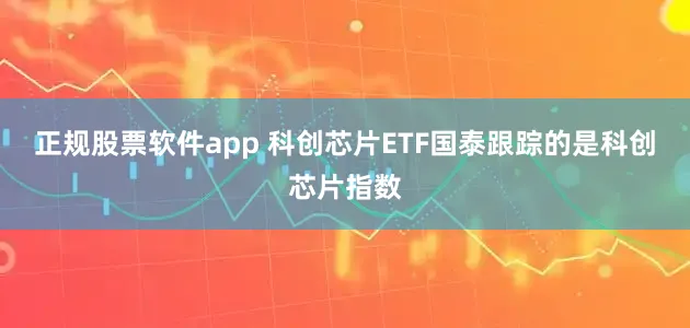 正规股票软件app 科创芯片ETF国泰跟踪的是科创芯片指数