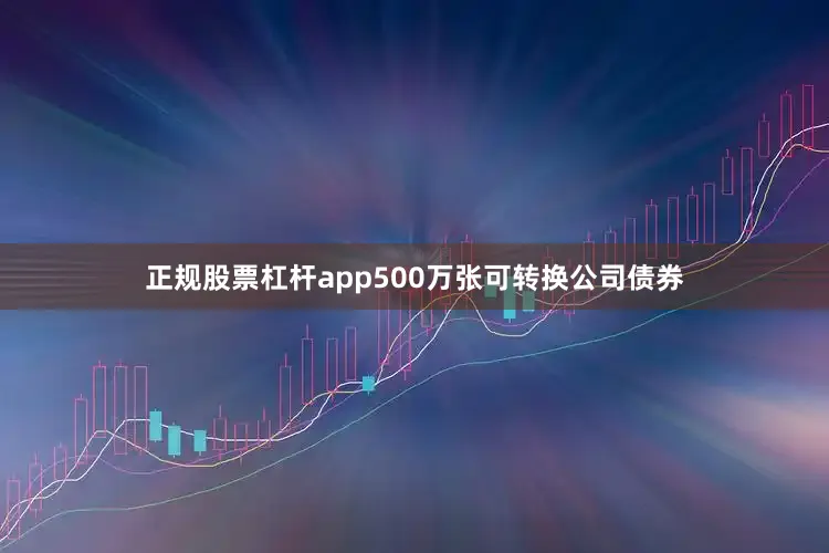 正规股票杠杆app500万张可转换公司债券