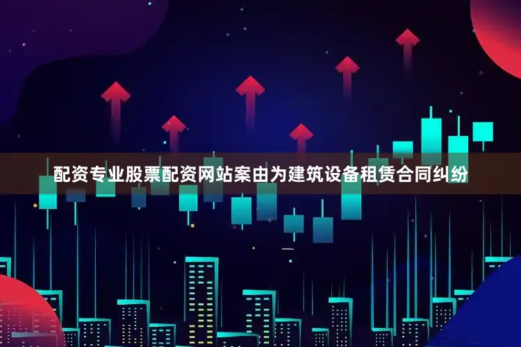 配资专业股票配资网站案由为建筑设备租赁合同纠纷