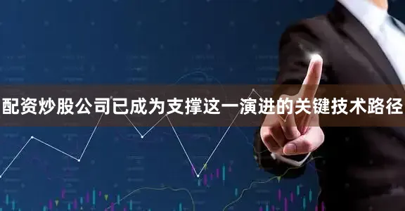 配资炒股公司已成为支撑这一演进的关键技术路径