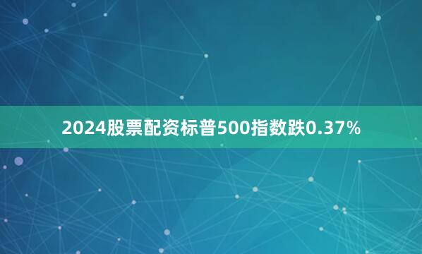 2024股票配资标普500指数跌0.37%