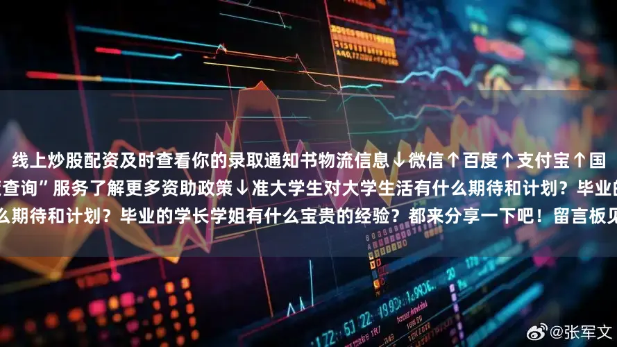 线上炒股配资及时查看你的录取通知书物流信息↓微信↑百度↑支付宝↑国务院客户端已上线“大学生资助政策查询”服务了解更多资助政策↓准大学生对大学生活有什么期待和计划？毕业的学长学姐有什么宝贵的经验？都来分享一下吧！留言板见↓发布于：北京市
