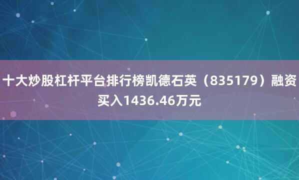十大炒股杠杆平台排行榜凯德石英（835179）融资买入1436.46万元