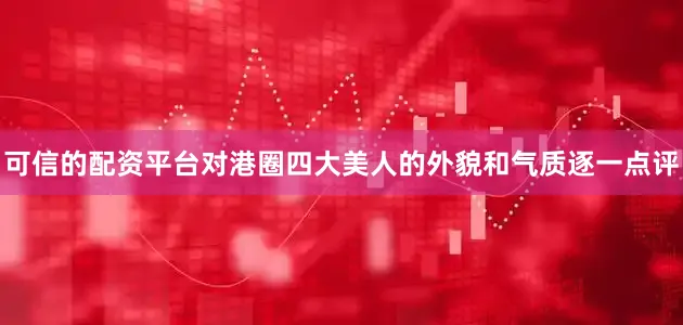 可信的配资平台对港圈四大美人的外貌和气质逐一点评