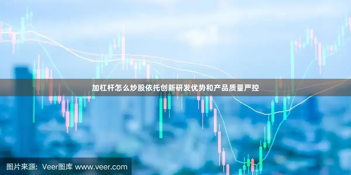 加杠杆怎么炒股依托创新研发优势和产品质量严控