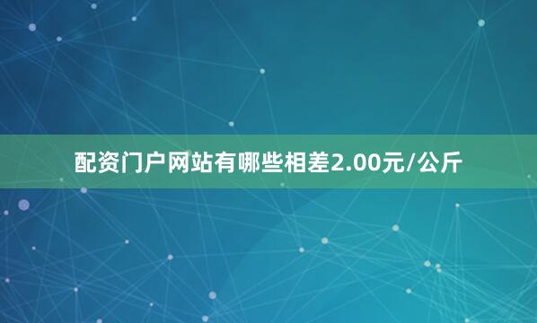配资门户网站有哪些相差2.00元/公斤